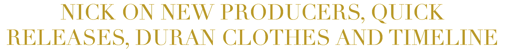 NICK ON NEW PRODUCERS, QUICK RELEASES, DURAN CLOTHES AND TIMELINE